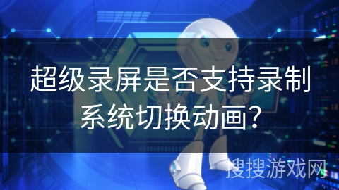 超级录屏是否支持录制系统切换动画？