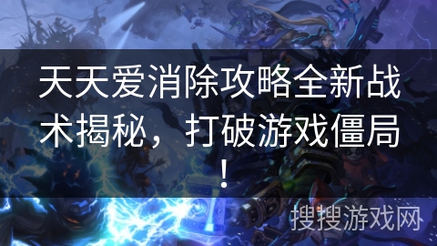天天爱消除攻略全新战术揭秘，打破游戏僵局！