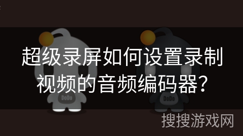 超级录屏如何设置录制视频的音频编码器？