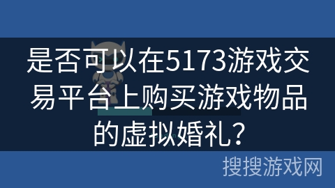 是否可以在5173游戏交易平台上购买游戏物品的虚拟婚礼？