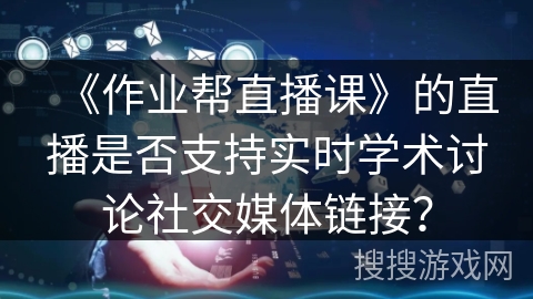 《作业帮直播课》的直播是否支持实时学术讨论社交媒体链接？