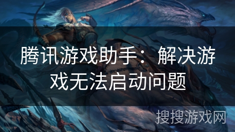 腾讯游戏助手：解决游戏无法启动问题