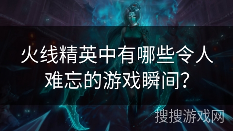 火线精英中有哪些令人难忘的游戏瞬间？