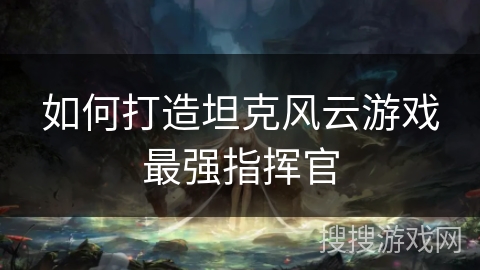如何打造坦克风云游戏最强指挥官