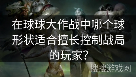 在球球大作战中哪个球形状适合擅长控制战局的玩家？