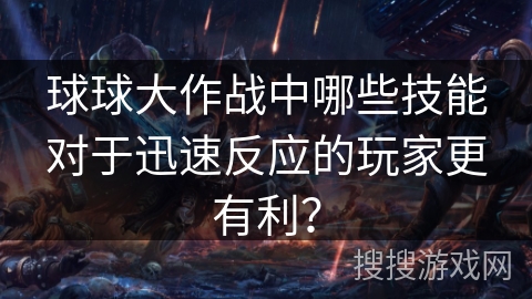 球球大作战中哪些技能对于迅速反应的玩家更有利？