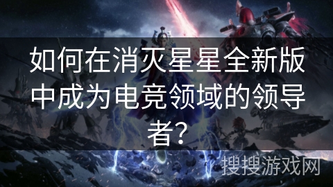 如何在消灭星星全新版中成为电竞领域的领导者？