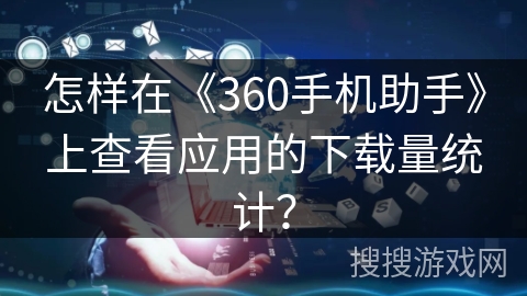 怎样在《360手机助手》上查看应用的下载量统计？