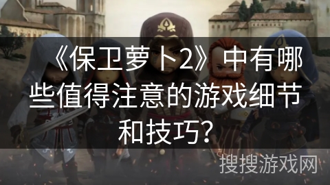 《保卫萝卜2》中有哪些值得注意的游戏细节和技巧？