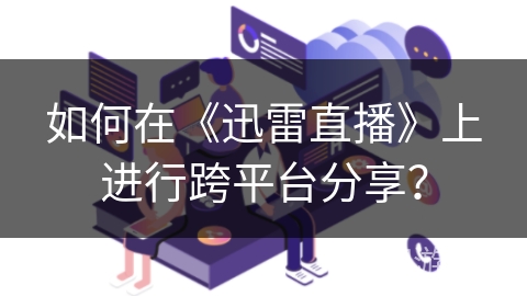 如何在《迅雷直播》上进行跨平台分享？