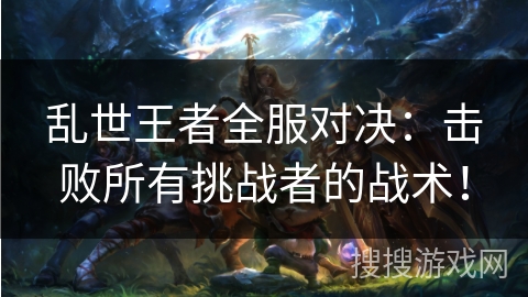 乱世王者全服对决：击败所有挑战者的战术！