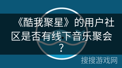 《酷我聚星》的用户社区是否有线下音乐聚会？