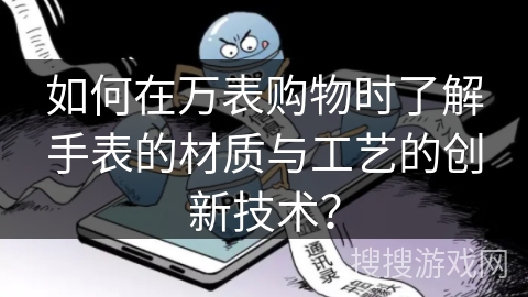如何在万表购物时了解手表的材质与工艺的创新技术？