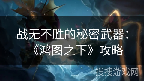 战无不胜的秘密武器：《鸿图之下》攻略