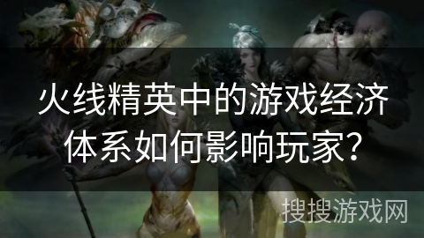 火线精英中的游戏经济体系如何影响玩家？