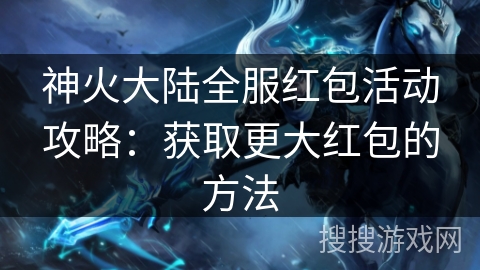 神火大陆全服红包活动攻略：获取更大红包的方法