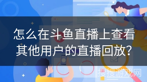 怎么在斗鱼直播上查看其他用户的直播回放？
