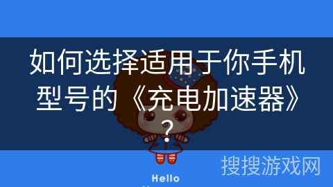 如何选择适用于你手机型号的《充电加速器》？