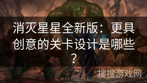 消灭星星全新版:更具创意的关卡设计是哪些? 消灭星星全新版:更具创意的关卡设计是哪些?