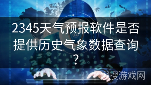 2345天气预报软件是否提供历史气象数据查询? 2345天气预报软件是否提供历史气象数据查询?
