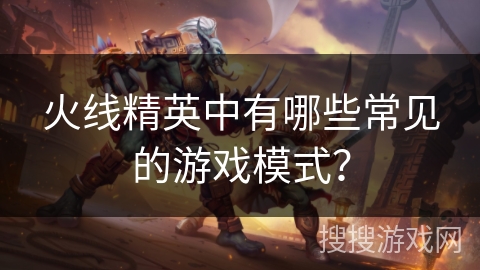 火线精英中有哪些常见的游戏模式? 火线精英中有哪些常见的游戏模式?