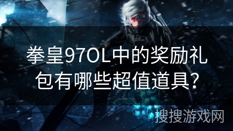 拳皇97OL中的奖励礼包有哪些超值道具? 拳皇97OL中的奖励礼包有哪些超值道具?