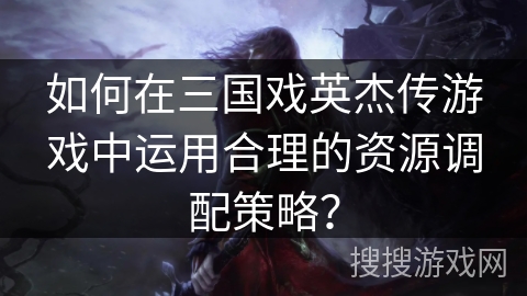 如何在三国戏英杰传游戏中运用合理的资源调配策略？