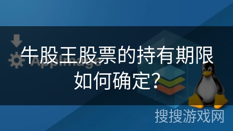 牛股王股票的持有期限如何确定? 牛股王股票的持有期限如何确定?