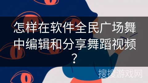 怎样在软件全民广场舞中编辑和分享舞蹈视频？