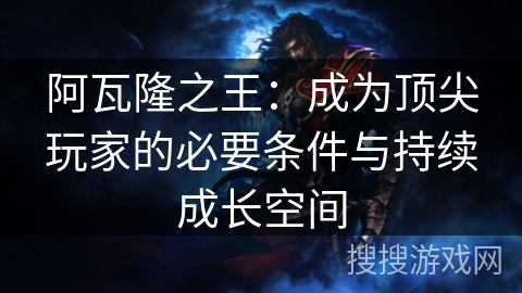 阿瓦隆之王：成为顶尖玩家的必要条件与持续成长空间