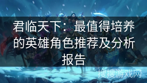 君临天下：最值得培养的英雄角色推荐及分析报告