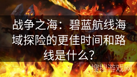 战争之海：碧蓝航线海域探险的更佳时间和路线是什么？