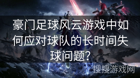 豪门足球风云游戏中如何应对球队的长时间失球问题？