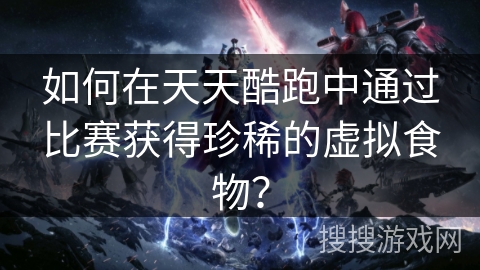 如何在天天酷跑中通过比赛获得珍稀的虚拟食物？
