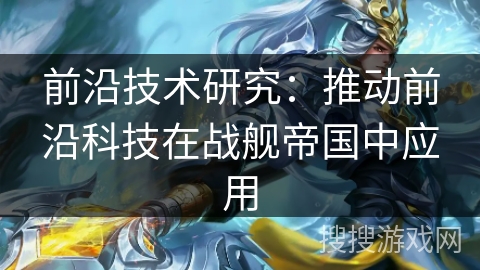 前沿技术研究：推动前沿科技在战舰帝国中应用