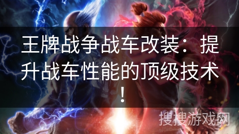 王牌战争战车改装：提升战车性能的顶级技术！