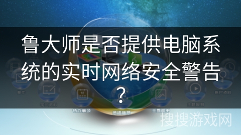 鲁大师是否提供电脑系统的实时网络安全警告？
