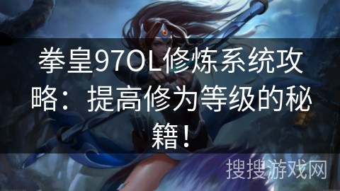 拳皇97OL修炼系统攻略：提高修为等级的秘籍！