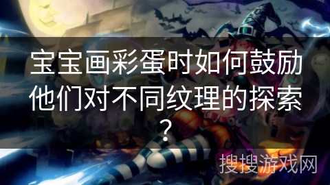 宝宝画彩蛋时如何鼓励他们对不同纹理的探索？