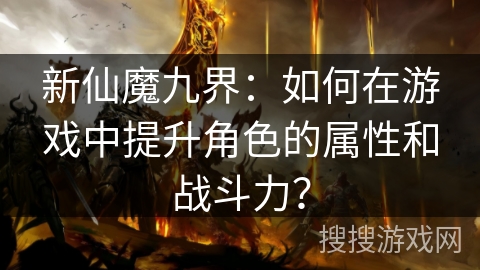新仙魔九界：如何在游戏中提升角色的属性和战斗力？