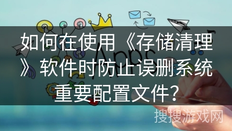 如何在使用《存储清理》软件时防止误删系统重要配置文件？