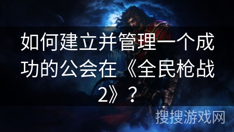 如何建立并管理一个成功的公会在《全民枪战2》？