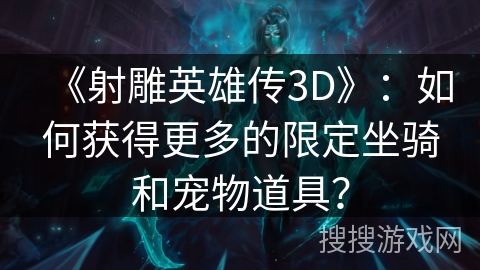 《射雕英雄传3D》：如何获得更多的限定坐骑和宠物道具？