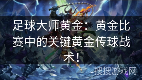 足球大师黄金：黄金比赛中的关键黄金传球战术！