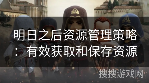 明日之后资源管理策略：有效获取和保存资源
