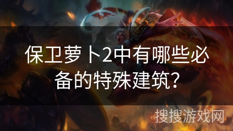 保卫萝卜2中有哪些必备的特殊建筑？