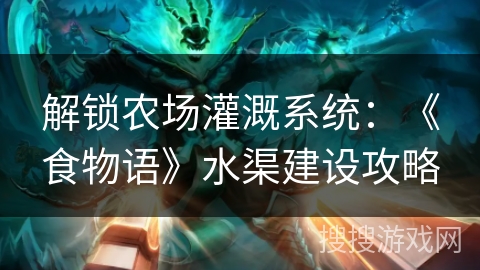 解锁农场灌溉系统：《食物语》水渠建设攻略