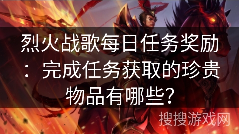 烈火战歌每日任务奖励：完成任务获取的珍贵物品有哪些？