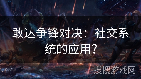 敢达争锋对决：社交系统的应用？