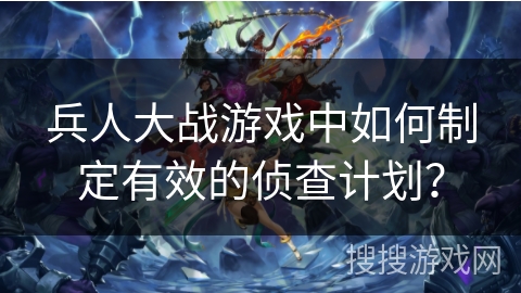 兵人大战游戏中如何制定有效的侦查计划？